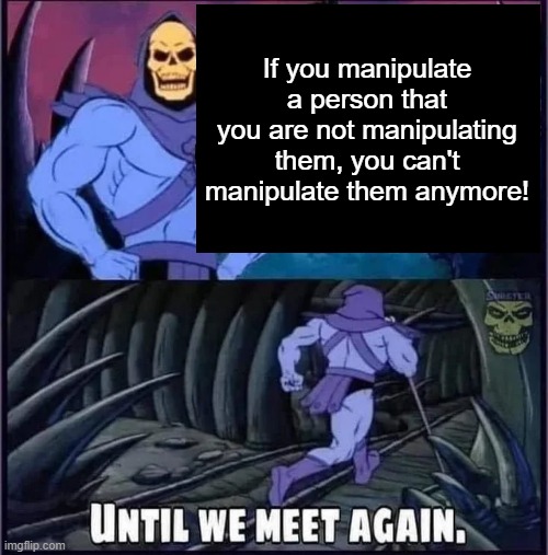 Until we meet again. | If you manipulate a person that you are not manipulating them, you can't manipulate them anymore! | image tagged in until we meet again | made w/ Imgflip meme maker