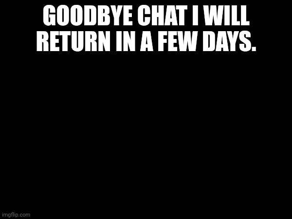 GOODBYE CHAT I WILL RETURN IN A FEW DAYS. | made w/ Imgflip meme maker