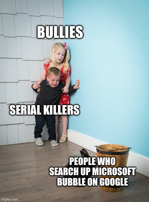 I’m that guy. | BULLIES; SERIAL KILLERS; PEOPLE WHO SEARCH UP MICROSOFT BUBBLE ON GOOGLE | image tagged in kids afraid of rabbit,microsoft,google,cursed | made w/ Imgflip meme maker