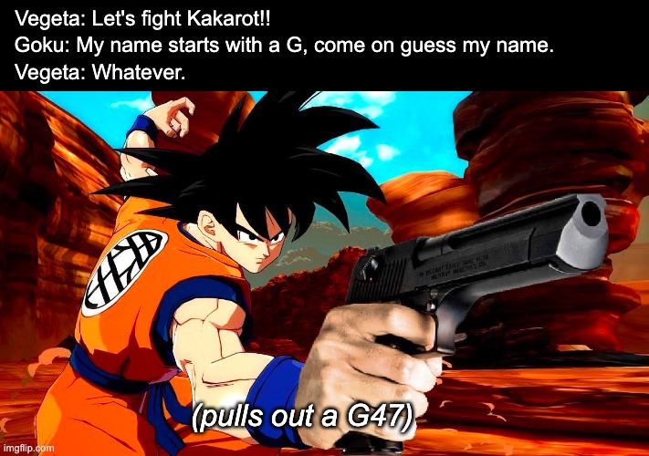 Dragon Glock Z | Vegeta: Let's fight Kakarot!! Goku: My name starts with a G, come on guess my name. Vegeta: Whatever. (pulls out a G47) | image tagged in dragon ball z,goku | made w/ Imgflip meme maker