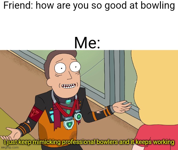 I just keep doing X and it keeps working | Friend: how are you so good at bowling; Me:; I just keep mimicking professional bowlers and it keeps working | image tagged in i just keep doing x and it keeps working | made w/ Imgflip meme maker