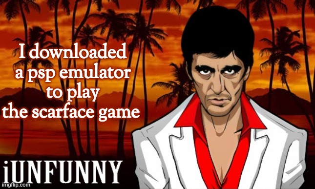 iUnFunny's Scarface template | I downloaded a psp emulator to play the scarface game | image tagged in iunfunny's scarface template | made w/ Imgflip meme maker