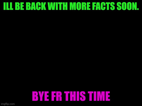 ILL BE BACK WITH MORE FACTS SOON. BYE FR THIS TIME | made w/ Imgflip meme maker