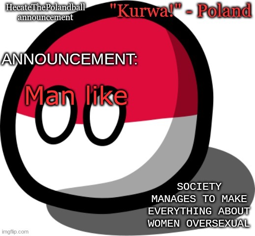 peacefulanarchy boutta blame it on anime haters | Man like; SOCIETY MANAGES TO MAKE EVERYTHING ABOUT WOMEN OVERSEXUAL | image tagged in hecatethepolandball temp | made w/ Imgflip meme maker