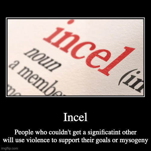 Incel | Incel | People who couldn't get a significant other will use violence to support their goals or misogyny | image tagged in demotivationals,incel | made w/ Imgflip demotivational maker