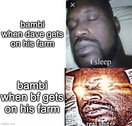 the | bambi when dave gets on his farm; bambi when bf gets on his farm | image tagged in i sleep real shit | made w/ Imgflip meme maker