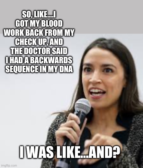 SO, LIKE….I GOT MY BLOOD WORK BACK FROM MY CHECK UP, AND THE DOCTOR SAID I HAD A BACKWARDS SEQUENCE IN MY DNA; I WAS LIKE…AND? | image tagged in aoc,stupid liberals,maga,republicans,donald trump | made w/ Imgflip meme maker