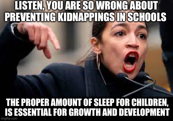 LISTEN, YOU ARE SO WRONG ABOUT PREVENTING KIDNAPPINGS IN SCHOOLS; THE PROPER AMOUNT OF SLEEP FOR CHILDREN, IS ESSENTIAL FOR GROWTH AND DEVELOPMENT | image tagged in aoc,stupid liberals,school,maga,republicans,donald trump | made w/ Imgflip meme maker