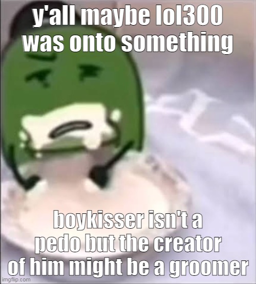 still stupid to get angry at "boy" so i will take your theory and mix it with my funny for my own | y'all maybe lol300 was onto something; boykisser isn't a pedo but the creator of him might be a groomer | image tagged in liam creampie | made w/ Imgflip meme maker