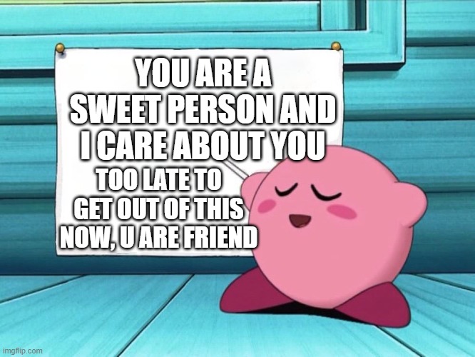 kirby sign | YOU ARE A SWEET PERSON AND I CARE ABOUT YOU; TOO LATE TO GET OUT OF THIS NOW, U ARE FRIEND | image tagged in kirby sign | made w/ Imgflip meme maker