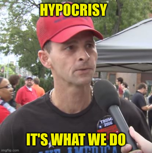Trump supporter | HYPOCRISY IT'S WHAT WE DO | image tagged in trump supporter | made w/ Imgflip meme maker