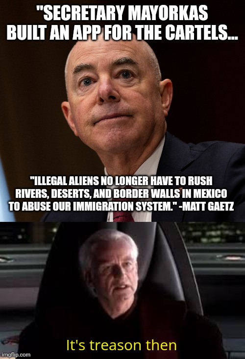 Just more treason by the Biden Administration. | "SECRETARY MAYORKAS BUILT AN APP FOR THE CARTELS... "ILLEGAL ALIENS NO LONGER HAVE TO RUSH RIVERS, DESERTS, AND BORDER WALLS IN MEXICO TO ABUSE OUR IMMIGRATION SYSTEM." -MATT GAETZ; It's treason then | image tagged in it's treason then | made w/ Imgflip meme maker