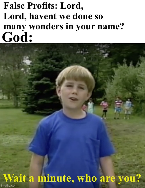 . | False Profits: Lord, Lord, havent we done so many wonders in your name? God:; Wait a minute, who are you? | image tagged in blank white template,kazoo kid wait a minute who are you | made w/ Imgflip meme maker