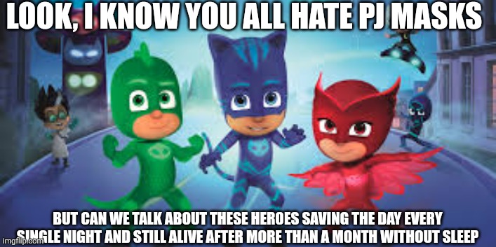 Fr tho | LOOK, I KNOW YOU ALL HATE PJ MASKS; BUT CAN WE TALK ABOUT THESE HEROES SAVING THE DAY EVERY SINGLE NIGHT AND STILL ALIVE AFTER MORE THAN A MONTH WITHOUT SLEEP | image tagged in pj masks,sleep,no sleep,question,random tag,this is a tag | made w/ Imgflip meme maker