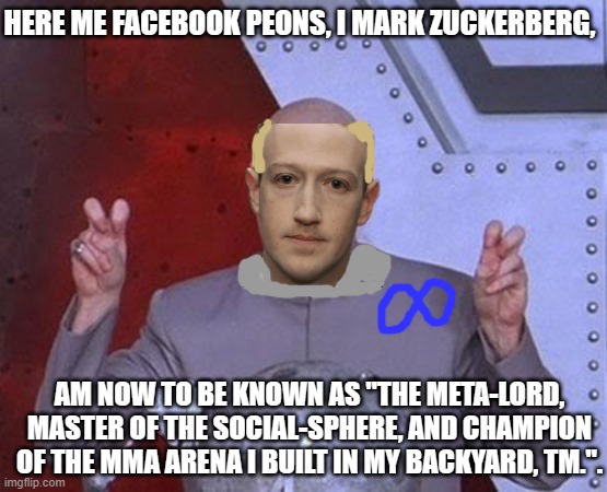 Just another day in a rich robot's ever evolving "life". | HERE ME FACEBOOK PEONS, I MARK ZUCKERBERG, AM NOW TO BE KNOWN AS "THE META-LORD, MASTER OF THE SOCIAL-SPHERE, AND CHAMPION OF THE MMA ARENA I BUILT IN MY BACKYARD, TM.". | image tagged in memes,dr evil laser,mark zuckerberg,mma arena,rich people | made w/ Imgflip meme maker
