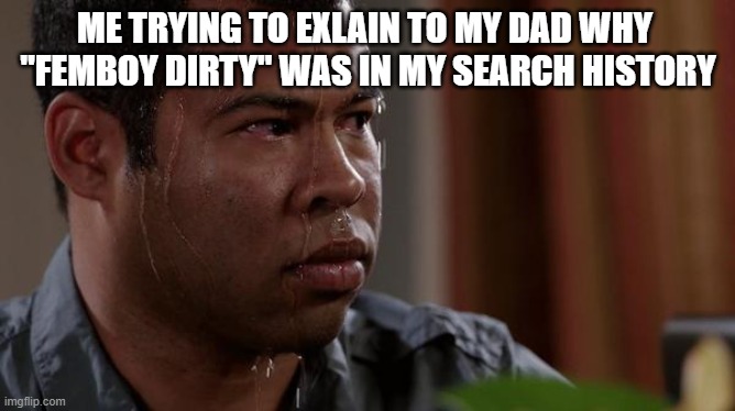 E | ME TRYING TO EXLAIN TO MY DAD WHY 
"FEMBOY DIRTY" WAS IN MY SEARCH HISTORY | image tagged in sweating bullets | made w/ Imgflip meme maker