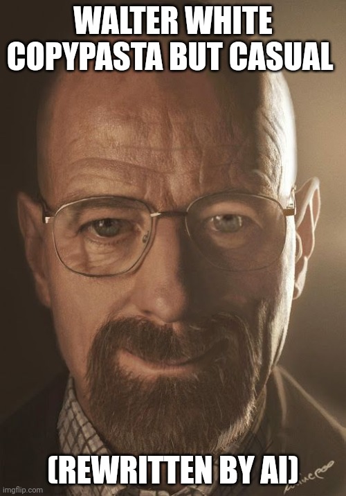 WALTER WHITE COPYPASTA BUT CASUAL; (REWRITTEN BY AI) | made w/ Imgflip meme maker