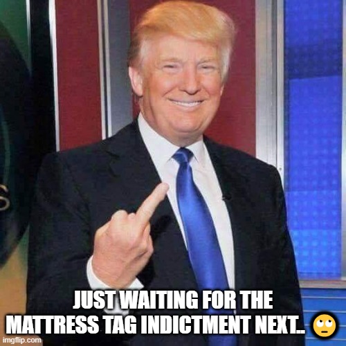 JUST WAITING FOR THE MATTRESS TAG INDICTMENT NEXT.. 🙄 | made w/ Imgflip meme maker