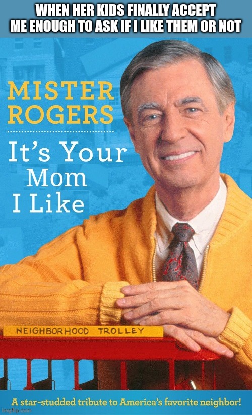WHEN HER KIDS FINALLY ACCEPT ME ENOUGH TO ASK IF I LIKE THEM OR NOT | image tagged in your mom,mr rogers,neighborhood | made w/ Imgflip meme maker