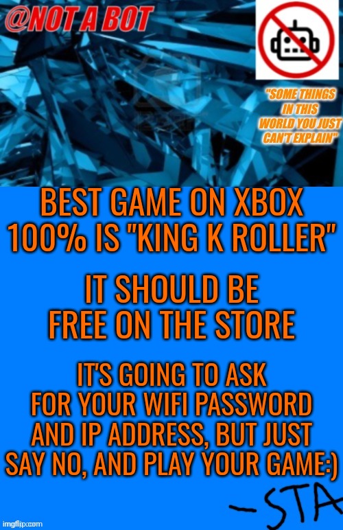 fr | BEST GAME ON XBOX 100% IS "KING K ROLLER"; IT SHOULD BE FREE ON THE STORE; IT'S GOING TO ASK FOR YOUR WIFI PASSWORD AND IP ADDRESS, BUT JUST SAY NO, AND PLAY YOUR GAME:) | image tagged in not a bot temp | made w/ Imgflip meme maker