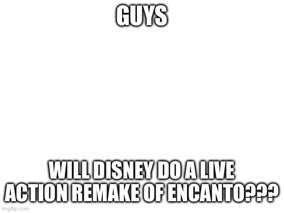 Blank White Template | GUYS; WILL DISNEY DO A LIVE ACTION REMAKE OF ENCANTO??? | image tagged in blank white template | made w/ Imgflip meme maker