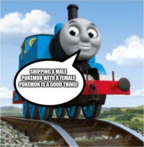 Thomas loves Shipping Male pokemon with female Pokémon | SHIPPING A MALE POKÉMON WITH A FEMALE POKÉMON IS A GOOD THING! | image tagged in thomas the train | made w/ Imgflip meme maker
