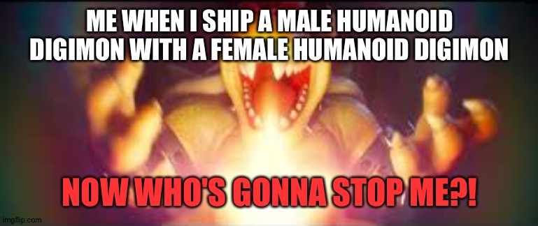 Now who's gonna stop me? | ME WHEN I SHIP A MALE HUMANOID DIGIMON WITH A FEMALE HUMANOID DIGIMON; NOW WHO'S GONNA STOP ME?! | image tagged in now who's gonna stop me | made w/ Imgflip meme maker