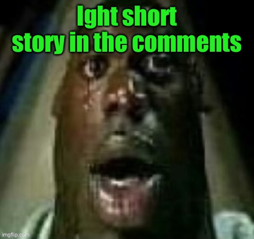 terror | Ight short story in the comments | image tagged in terror | made w/ Imgflip meme maker