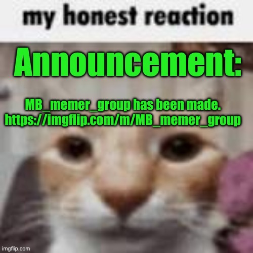 MyHonestReaction announcement | MB_memer_group has been made. https://imgflip.com/m/MB_memer_group | image tagged in myhonestreaction announcement | made w/ Imgflip meme maker