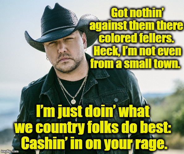 Jason Aldean Small Town Rage | Got nothin’ against them there colored fellers.  Heck, I’m not even from a small town. I’m just doin’ what we country folks do best:  Cashin’ in on your rage. | image tagged in country music,redneck hillbilly,maga,right wing,black lives matter,jeff foxworthy you might be a redneck | made w/ Imgflip meme maker