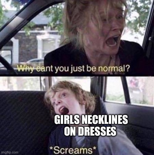 whyyy is fashion so hard | GIRLS NECKLINES ON DRESSES | image tagged in why can't you just be normal | made w/ Imgflip meme maker