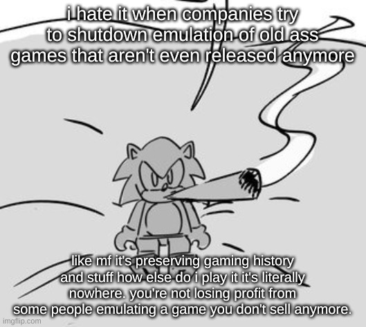 erhhmm besides some devoted fan might come from those old games | i hate it when companies try to shutdown emulation of old ass games that aren't even released anymore; like mf it's preserving gaming history and stuff how else do i play it it's literally nowhere. you're not losing profit from some people emulating a game you don't sell anymore. | image tagged in lego sonic smoking a fat blunt | made w/ Imgflip meme maker