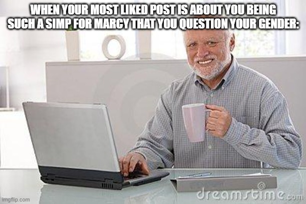 Hide the pain harold smile | WHEN YOUR MOST LIKED POST IS ABOUT YOU BEING SUCH A SIMP FOR MARCY THAT YOU QUESTION YOUR GENDER: | image tagged in hide the pain harold smile | made w/ Imgflip meme maker