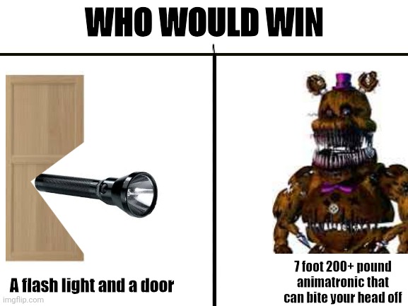 1 lighty boi and a woody boi | WHO WOULD WIN; 7 foot 200+ pound animatronic that can bite your head off; A flash light and a door | image tagged in who would win | made w/ Imgflip meme maker