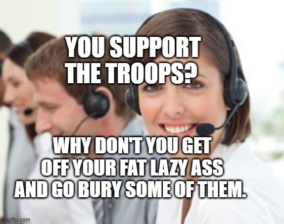 Female Tech Support | YOU SUPPORT THE TROOPS? WHY DON'T YOU GET OFF YOUR FAT LAZY ASS AND GO BURY SOME OF THEM. | image tagged in female tech support | made w/ Imgflip meme maker