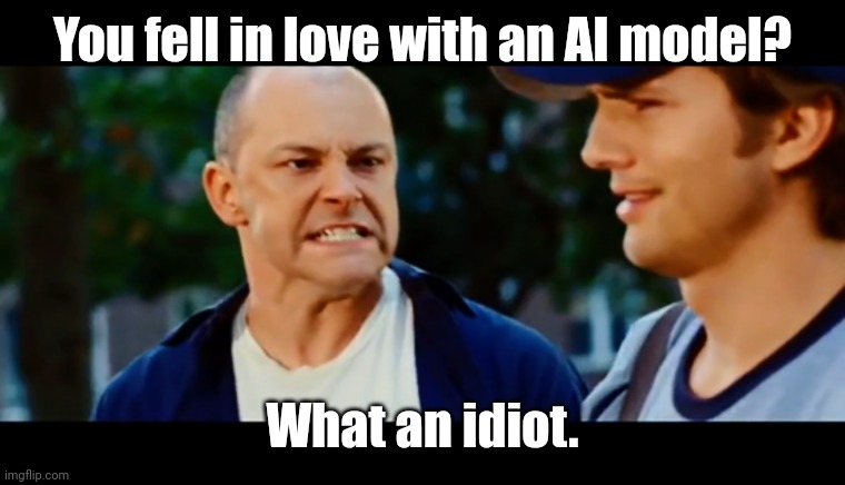 Get out there and meet somebody the old fashioned way. | You fell in love with an AI model? What an idiot. | image tagged in you're falling for your wife you idiot | made w/ Imgflip meme maker