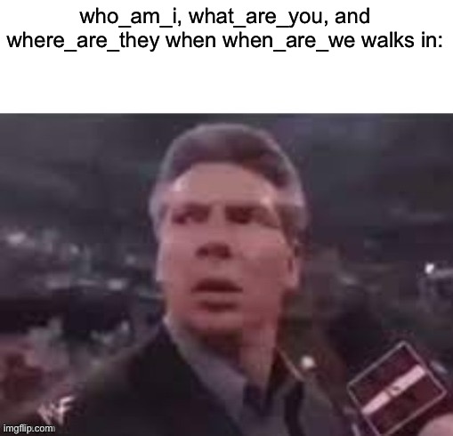 real | who_am_i, what_are_you, and where_are_they when when_are_we walks in: | image tagged in x when x walks in | made w/ Imgflip meme maker