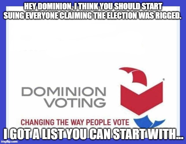 Dominion Voting Systems | HEY DOMINION, I THINK YOU SHOULD START SUING EVERYONE CLAIMING THE ELECTION WAS RIGGED. I GOT A LIST YOU CAN START WITH... | image tagged in dominion voting systems | made w/ Imgflip meme maker