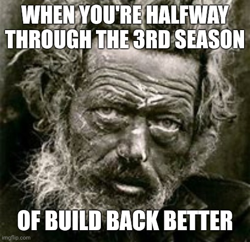 It's been a rough season. | WHEN YOU'RE HALFWAY THROUGH THE 3RD SEASON; OF BUILD BACK BETTER | image tagged in memes | made w/ Imgflip meme maker