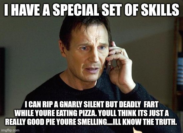 Liam Neeson Taken 2 Meme | I HAVE A SPECIAL SET OF SKILLS; I CAN RIP A GNARLY SILENT BUT DEADLY  FART WHILE YOURE EATING PIZZA. YOULL THINK ITS JUST A REALLY GOOD PIE YOURE SMELLING....ILL KNOW THE TRUTH. | image tagged in memes,liam neeson taken 2 | made w/ Imgflip meme maker