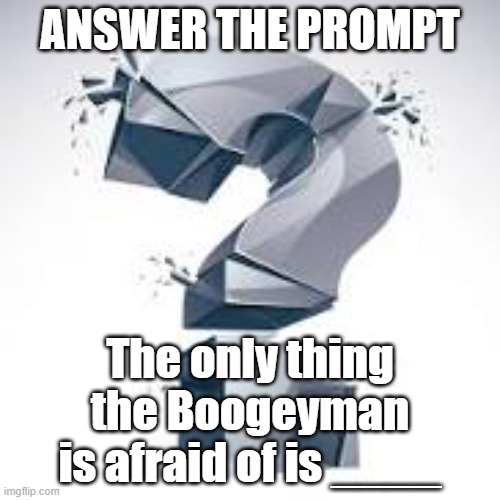 Contest 2! | ANSWER THE PROMPT; The only thing the Boogeyman is afraid of is ____ | image tagged in quippy,fear | made w/ Imgflip meme maker