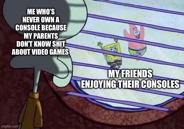It sucks doesn’t it | ME WHO’S NEVER OWN A CONSOLE BECAUSE MY PARENTS DON’T KNOW SHIT ABOUT VIDEO GAMES; MY FRIENDS ENJOYING THEIR CONSOLES | image tagged in squidward window | made w/ Imgflip meme maker