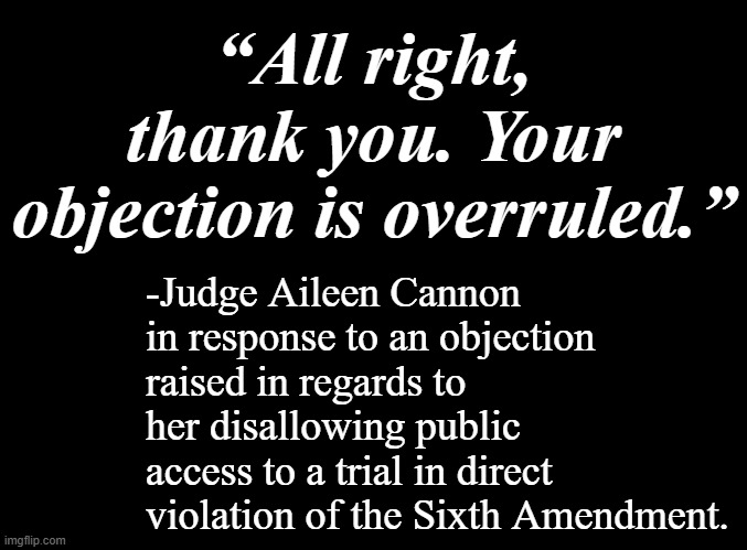 It's just a Trump-appointed federal judge trampling the Constitution... nothing to see here, right, Trump-cult kids? | “All right, thank you. Your objection is overruled.”; -Judge Aileen Cannon in response to an objection raised in regards to her disallowing public access to a trial in direct violation of the Sixth Amendment. | image tagged in law and order,gop hypocrite,corrupt,scumbag,oathbreaker | made w/ Imgflip meme maker