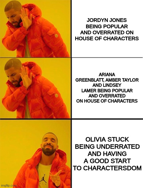 Drake meme 3 panels | JORDYN JONES BEING POPULAR AND OVERRATED ON HOUSE OF CHARACTERS; ARIANA GREENBLATT, AMBER TAYLOR AND LINDSEY LAMER BEING POPULAR AND OVERRATED ON HOUSE OF CHARACTERS; OLIVIA STUCK BEING UNDERRATED AND HAVING A GOOD START TO CHARACTERSDOM | image tagged in drake meme 3 panels | made w/ Imgflip meme maker