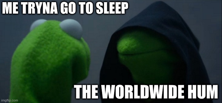 Its like a flashbang, IN YOUR EARS | ME TRYNA GO TO SLEEP; THE WORLDWIDE HUM | image tagged in memes,evil kermit | made w/ Imgflip meme maker