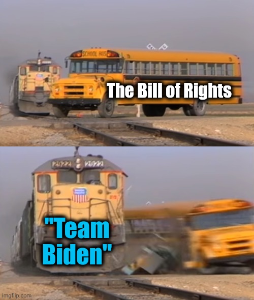 Our totalitarian federal government | The Bill of Rights; "Team Biden" | image tagged in a train hitting a school bus,team biden,bill of rights,constitution,joe biden | made w/ Imgflip meme maker