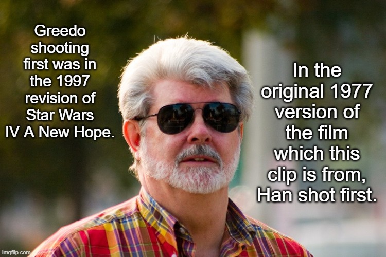 George Lucas | Greedo shooting first was in the 1997 revision of Star Wars IV A New Hope. In the original 1977 version of the film which this clip is from, | image tagged in george lucas | made w/ Imgflip meme maker