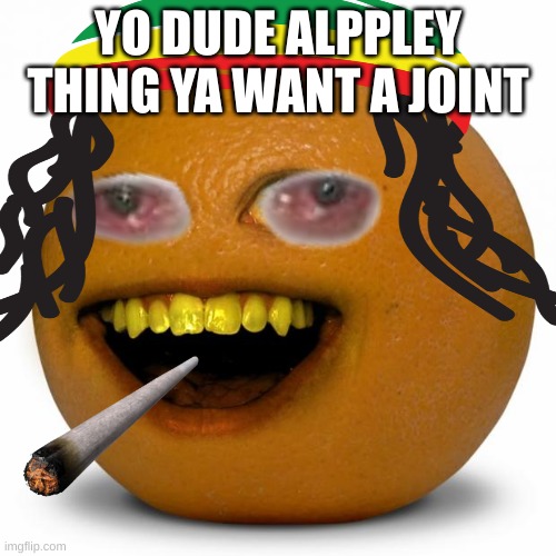 ya want a joint | YO DUDE ALPPLEY THING YA WANT A JOINT | image tagged in annoying orange | made w/ Imgflip meme maker