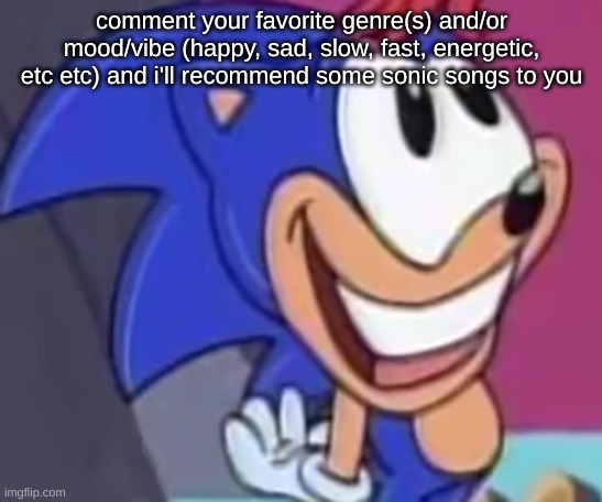 uhh im bored and what to spread my love for sonic music somewhere | comment your favorite genre(s) and/or mood/vibe (happy, sad, slow, fast, energetic, etc etc) and i'll recommend some sonic songs to you | image tagged in sonic happy | made w/ Imgflip meme maker