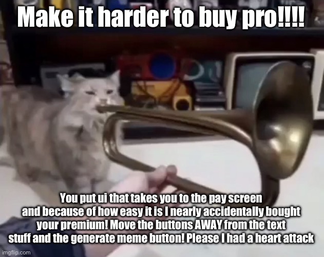 ? | Make it harder to buy pro!!!! You put ui that takes you to the pay screen and because of how easy it is I nearly accidentally bought your premium! Move the buttons AWAY from the text stuff and the generate meme button! Please I had a heart attack | made w/ Imgflip meme maker